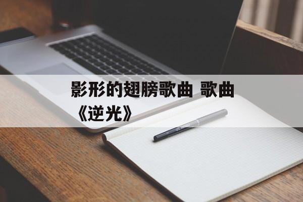 影形的翅膀歌曲 歌曲《逆光》-第1张图片-
