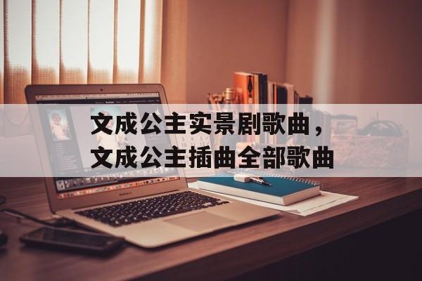 文成公主实景剧歌曲，文成公主插曲全部歌曲-第1张图片-