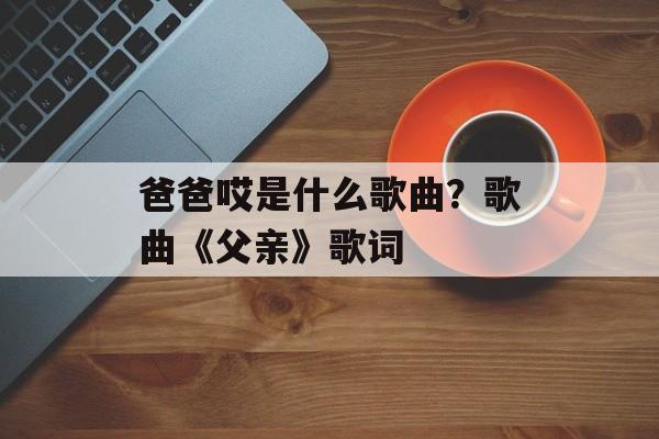 爸爸哎是什么歌曲？歌曲《父亲》歌词-第1张图片-
