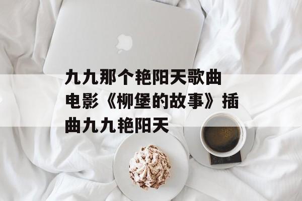 九九那个艳阳天歌曲 电影《柳堡的故事》插曲九九艳阳天-第1张图片-