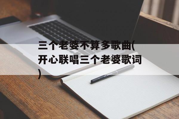 三个老婆不算多歌曲(开心联唱三个老婆歌词)-第1张图片-