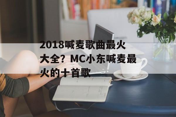 2018喊麦歌曲最火大全？MC小东喊麦最火的十首歌-第1张图片-