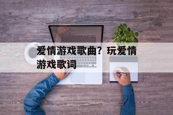 爱情游戏歌曲？玩爱情游戏歌词-第1张图片-