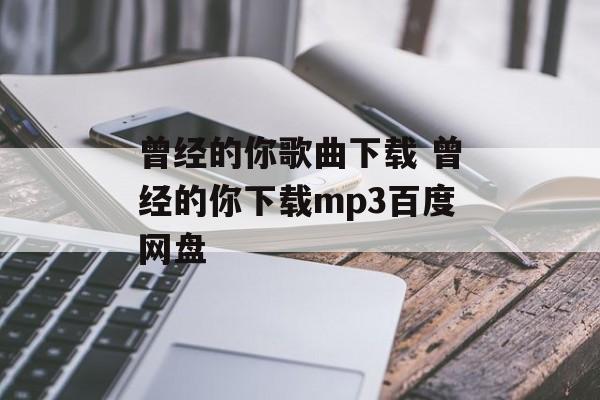 曾经的你歌曲下载 曾经的你下载mp3百度网盘-第1张图片-