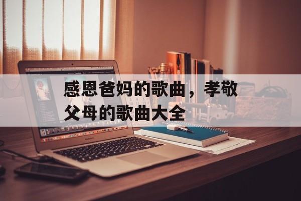 感恩爸妈的歌曲，孝敬父母的歌曲大全-第1张图片-
