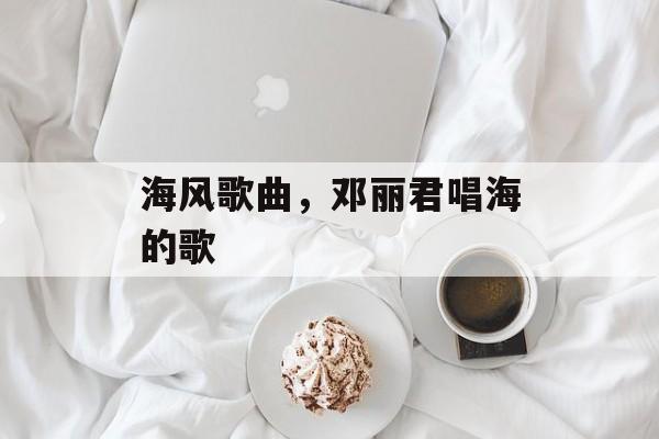 海风歌曲，邓丽君唱海的歌-第1张图片-