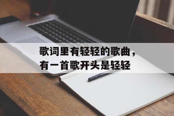 歌词里有轻轻的歌曲，有一首歌开头是轻轻-第1张图片-
