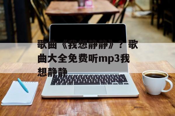 歌曲《我想静静》？歌曲大全免费听mp3我想静静-第1张图片-