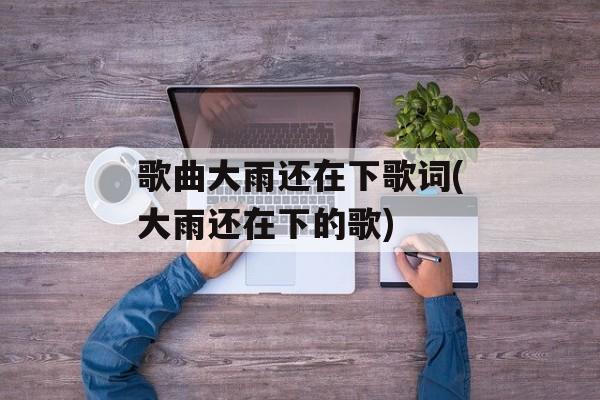 歌曲大雨还在下歌词(大雨还在下的歌)-第1张图片-