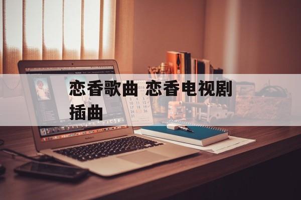 恋香歌曲 恋香电视剧插曲-第1张图片-