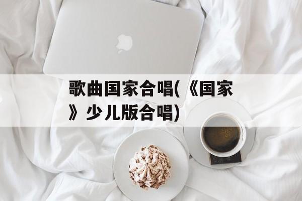 歌曲国家合唱(《国家》少儿版合唱)-第1张图片-