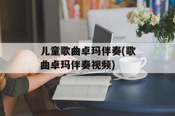 儿童歌曲卓玛伴奏(歌曲卓玛伴奏视频)-第1张图片-