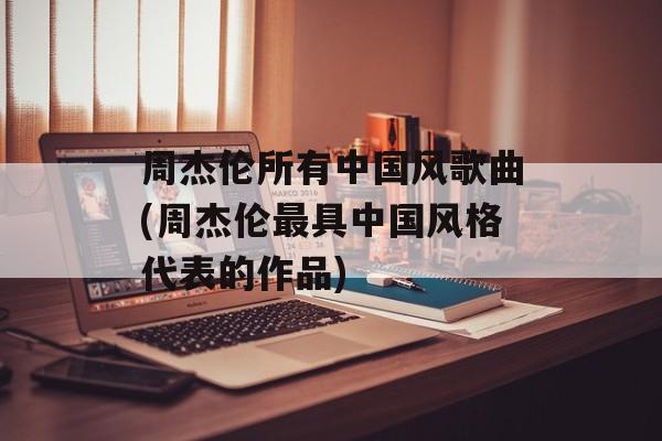 周杰伦所有中国风歌曲(周杰伦最具中国风格代表的作品)-第1张图片-