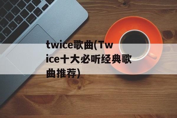 twice歌曲(Twice十大必听经典歌曲推荐)-第1张图片-