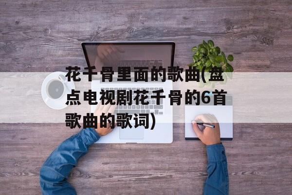 花千骨里面的歌曲(盘点电视剧花千骨的6首歌曲的歌词)-第1张图片-