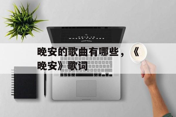 晚安的歌曲有哪些，《晚安》歌词-第1张图片-