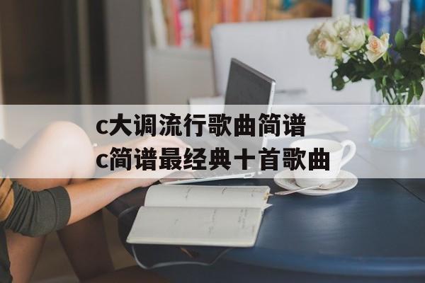 c大调流行歌曲简谱 c简谱最经典十首歌曲-第1张图片-
