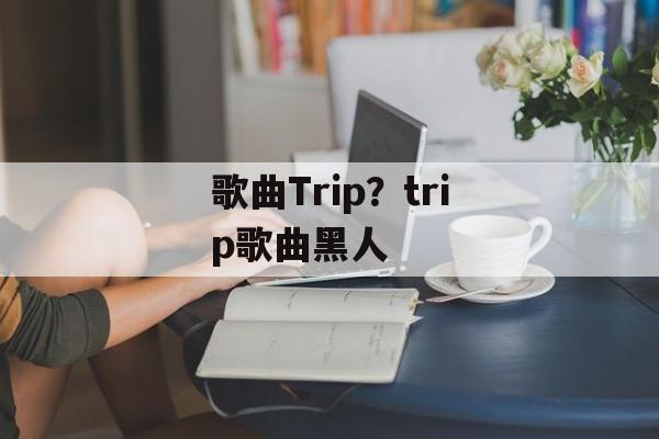 歌曲Trip？trip歌曲黑人-第1张图片-
