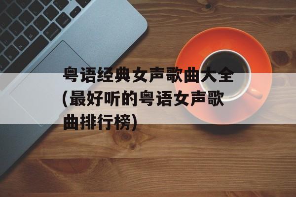 粤语经典女声歌曲大全(最好听的粤语女声歌曲排行榜)-第1张图片-