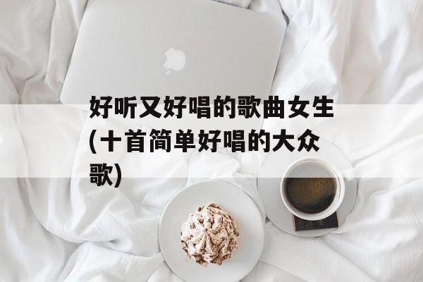 好听又好唱的歌曲女生(十首简单好唱的大众歌)-第1张图片-