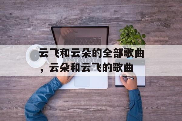 云飞和云朵的全部歌曲，云朵和云飞的歌曲-第1张图片-