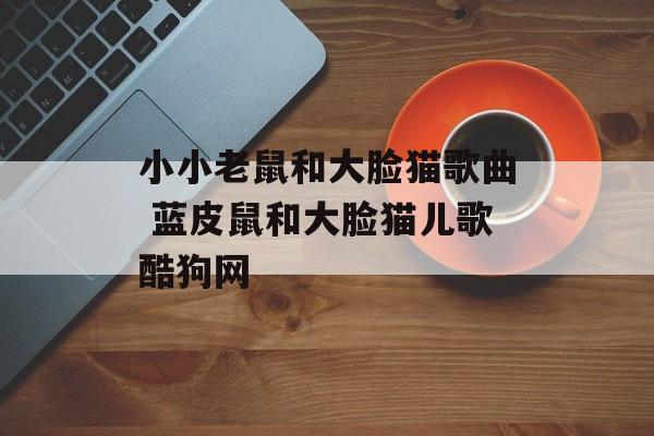 小小老鼠和大脸猫歌曲 蓝皮鼠和大脸猫儿歌酷狗网-第1张图片-
