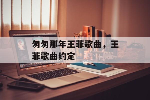 匆匆那年王菲歌曲，王菲歌曲约定-第1张图片-