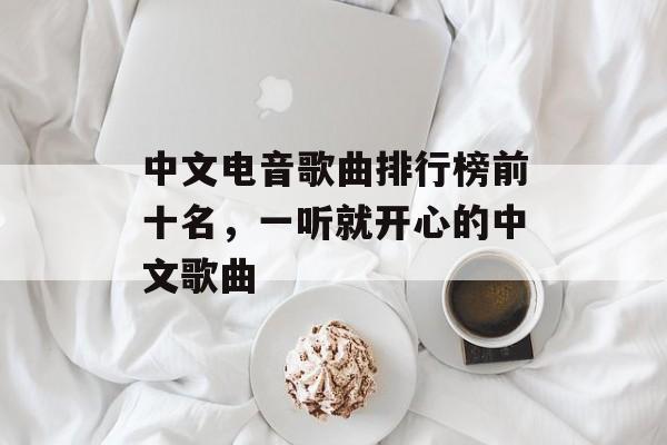 中文电音歌曲排行榜前十名，一听就开心的中文歌曲-第1张图片-