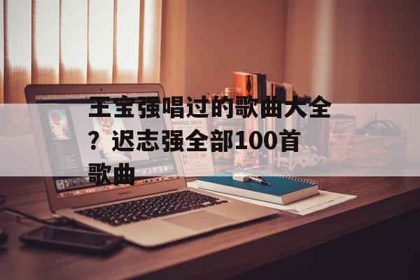 王宝强唱过的歌曲大全？迟志强全部100首歌曲-第1张图片-