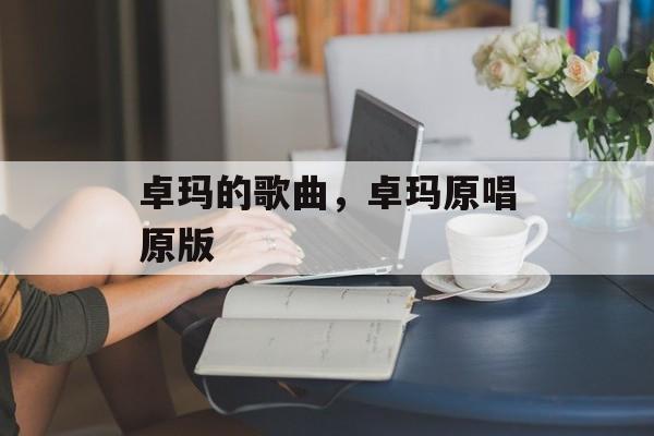 卓玛的歌曲，卓玛原唱原版-第1张图片-
