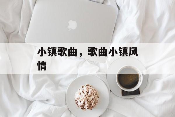 小镇歌曲，歌曲小镇风情-第1张图片-