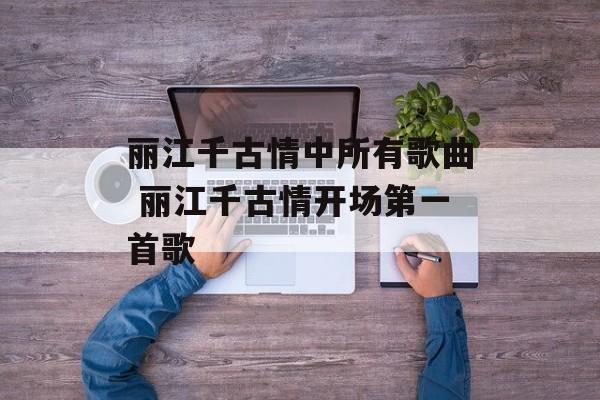 丽江千古情中所有歌曲 丽江千古情开场第一首歌-第1张图片-