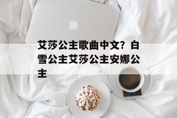 艾莎公主歌曲中文？白雪公主艾莎公主安娜公主-第1张图片-
