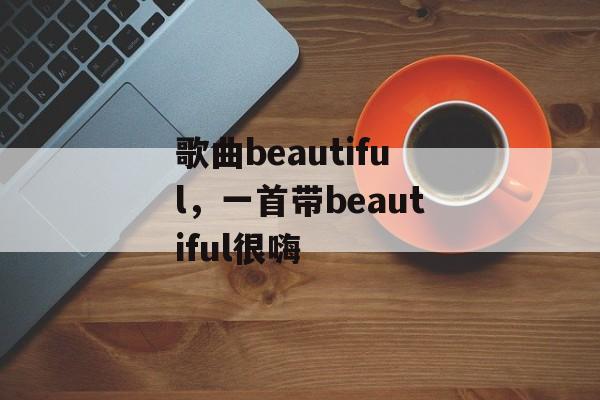歌曲beautiful，一首带beautiful很嗨-第1张图片-