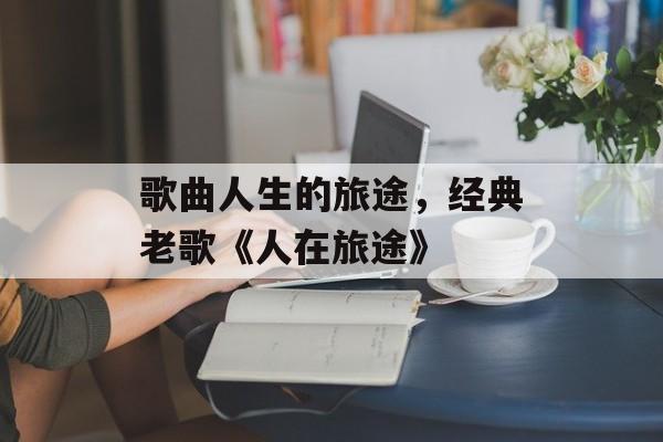 歌曲人生的旅途，经典老歌《人在旅途》-第1张图片-