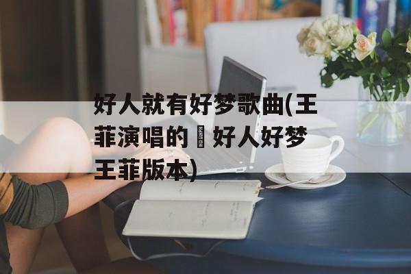 好人就有好梦歌曲(王菲演唱的巜好人好梦 王菲版本)-第1张图片-
