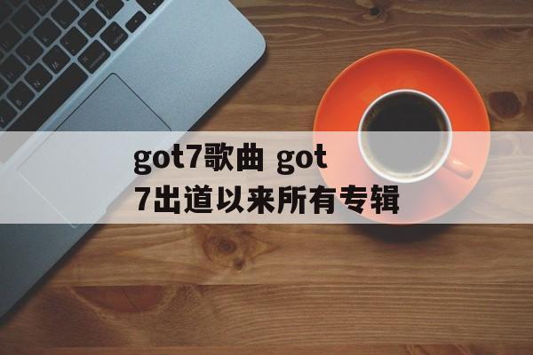 got7歌曲 got7出道以来所有专辑-第1张图片-