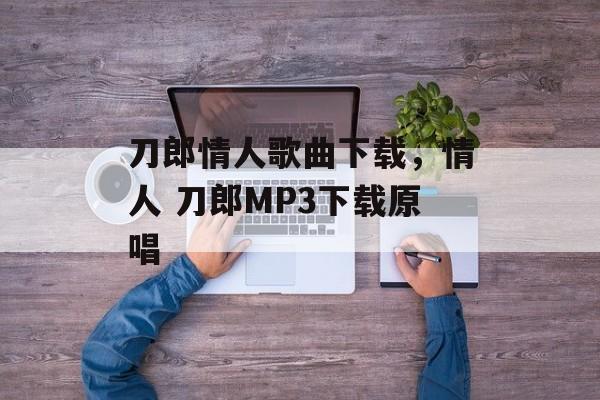 刀郎情人歌曲下载，情人 刀郎MP3下载原唱-第1张图片-