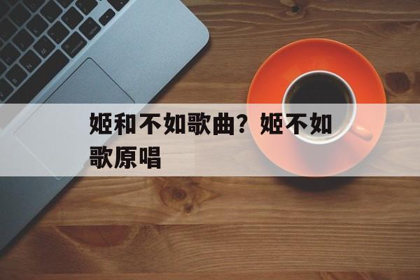 姬和不如歌曲？姬不如歌原唱-第1张图片-