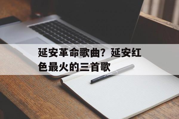 延安革命歌曲？延安红色最火的三首歌-第1张图片-