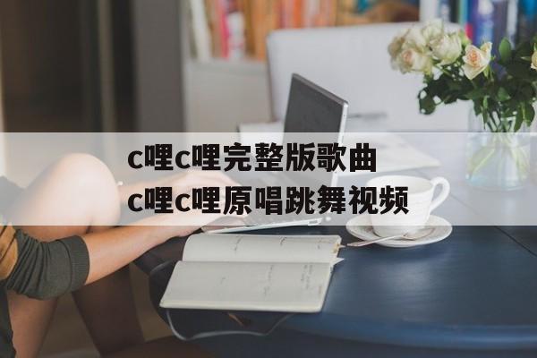 c哩c哩完整版歌曲 c哩c哩原唱跳舞视频-第1张图片-