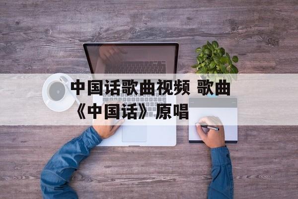 中国话歌曲视频 歌曲《中国话》原唱-第1张图片-