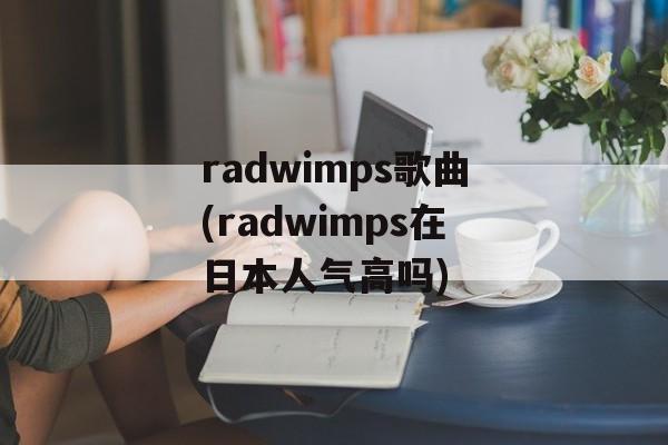 radwimps歌曲(radwimps在日本人气高吗)-第1张图片-