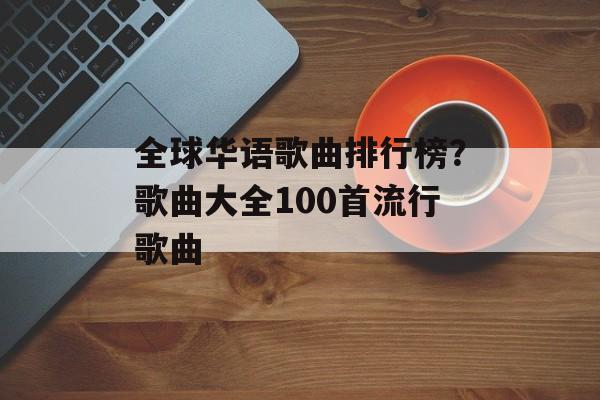 全球华语歌曲排行榜？歌曲大全100首流行歌曲-第1张图片-