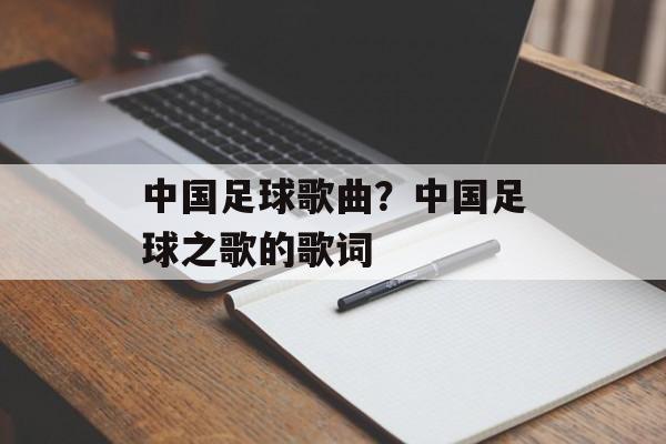 中国足球歌曲？中国足球之歌的歌词-第1张图片-