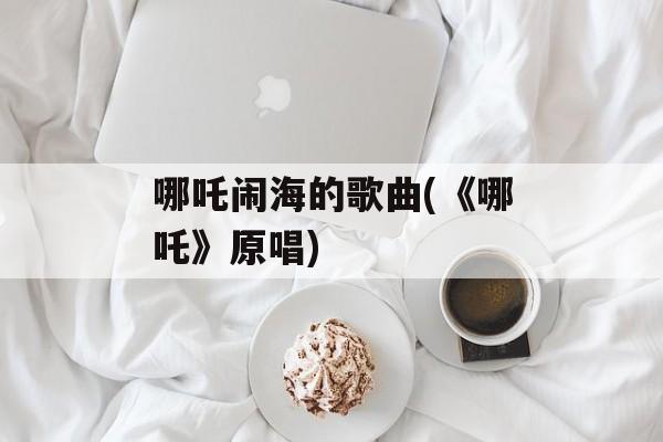 哪吒闹海的歌曲(《哪吒》原唱)-第1张图片-
