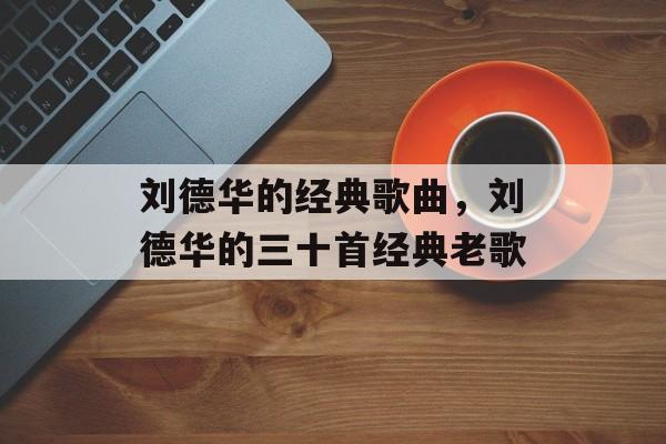 刘德华的经典歌曲，刘德华的三十首经典老歌-第1张图片-