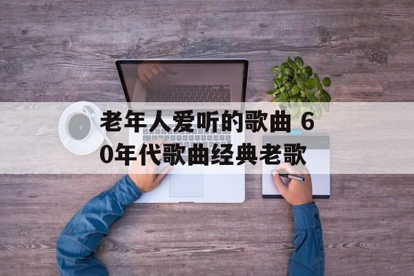 老年人爱听的歌曲 60年代歌曲经典老歌-第1张图片-