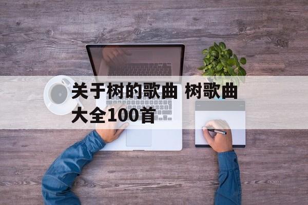 关于树的歌曲 树歌曲大全100首-第1张图片-