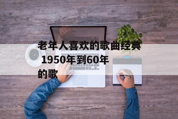 老年人喜欢的歌曲经典 1950年到60年的歌-第1张图片-